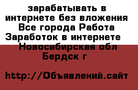 зарабатывать в интернете без вложения - Все города Работа » Заработок в интернете   . Новосибирская обл.,Бердск г.